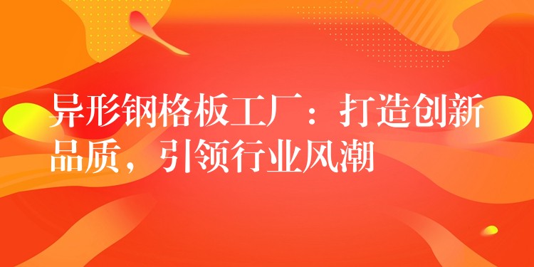 异形钢格板工厂:打造创新品质,引领行业风潮 异形钢格板工厂:打造创新品质,引领行业风潮