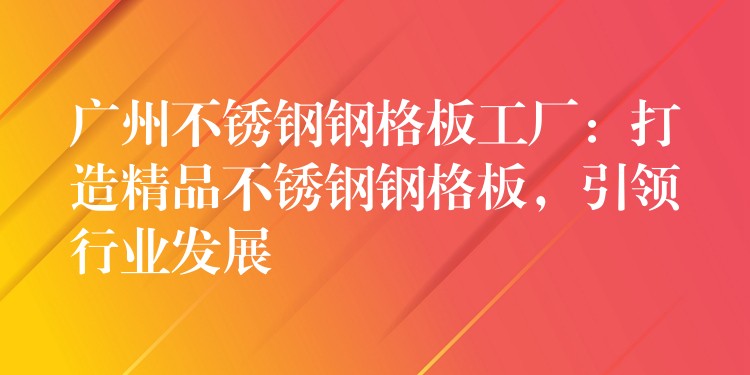 广州不锈钢钢格板工厂:打造精品不锈钢钢格板,引领行业发展 广州不锈钢钢格板工厂:打造精品不锈钢钢格板,引领行业发展