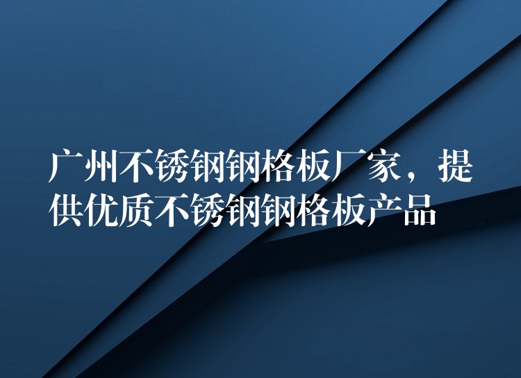 广州不锈钢钢格板厂家,提供优质不锈钢钢格板产品 广州不锈钢钢格板厂家,提供优质不锈钢钢格板产品