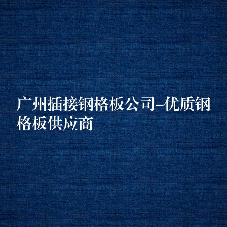 广州插接钢格板公司-优质钢格板供应商