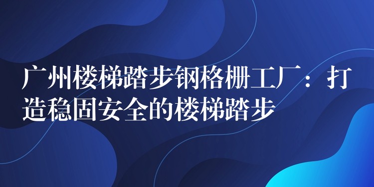 广州楼梯踏步钢格栅工厂:打造稳固安全的楼梯踏步 广州楼梯踏步钢格栅工厂:打造稳固安全的楼梯踏步