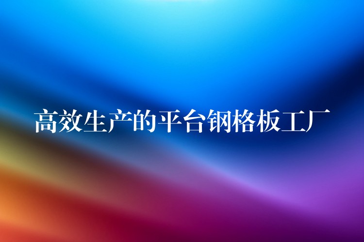 高效生产的平台钢格板工厂 高效生产的平台钢格板工厂