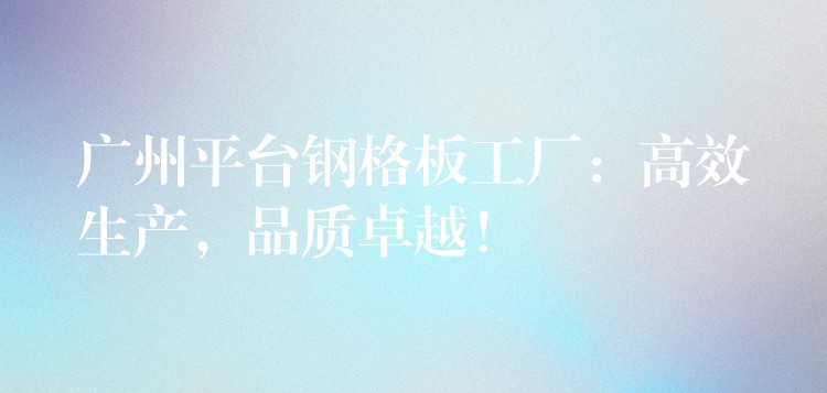 广州平台钢格板工厂:高效生产,品质卓越! 广州平台钢格板工厂:高效生产,品质卓越!