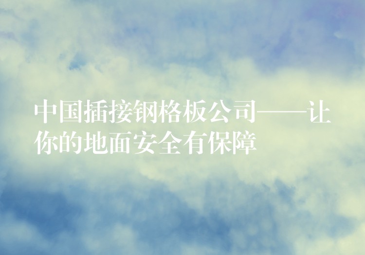 中国插接钢格板公司——让你的地面安全有保障 中国插接钢格板公司——让你的地面安全有保障