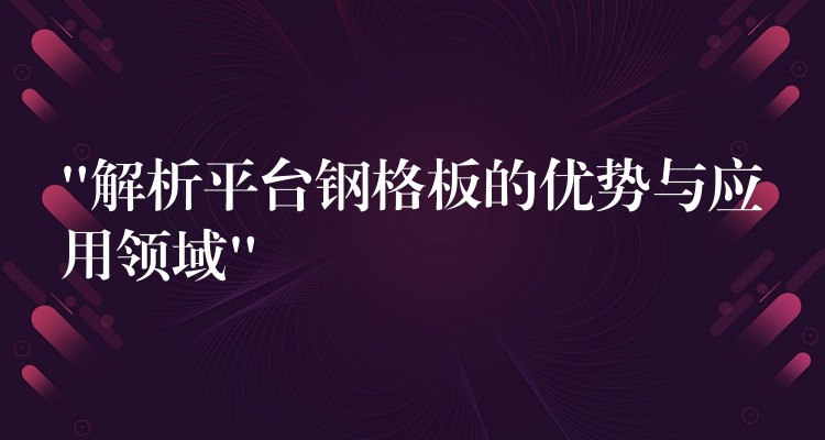 “解析平台钢格板的优势与应用领域” “解析平台钢格板的优势与应用领域”