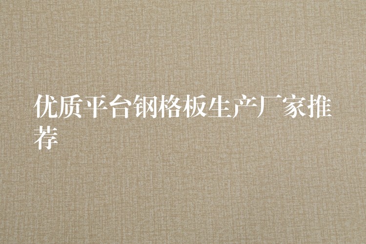 优质平台钢格板生产厂家推荐 优质平台钢格板生产厂家推荐