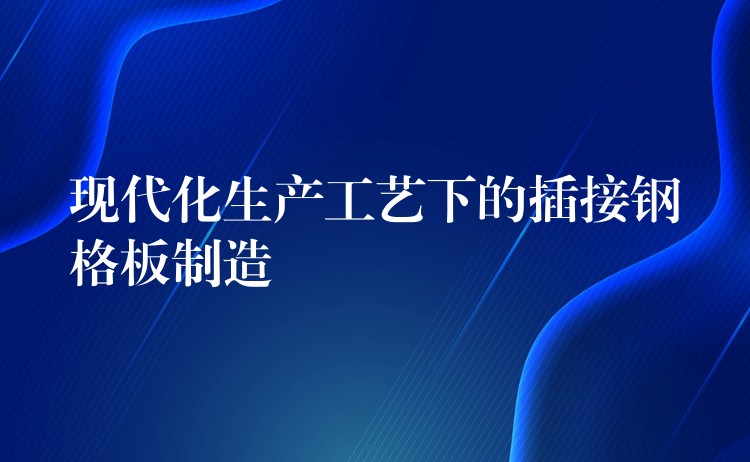 现代化生产工艺下的插接钢格板制造 现代化生产工艺下的插接钢格板制造