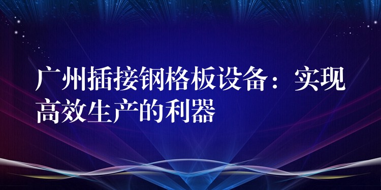 广州插接钢格板设备:实现高效生产的利器 广州插接钢格板设备:实现高效生产的利器