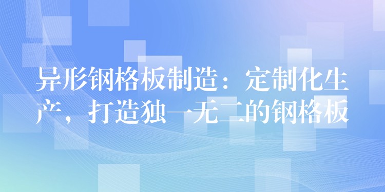 异形钢格板制造:定制化生产,打造独一无二的钢格板 异形钢格板制造:定制化生产,打造独一无二的钢格板
