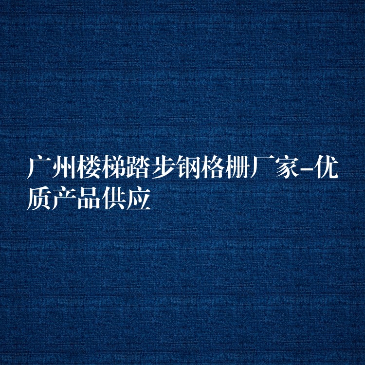 广州楼梯踏步钢格栅厂家-优质产品供应 广州楼梯踏步钢格栅厂家-优质产品供应