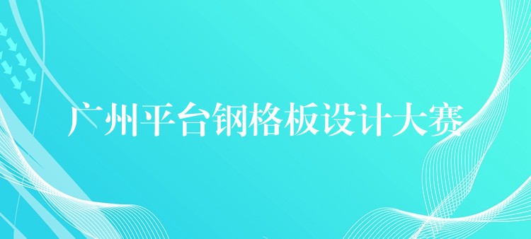 广州平台钢格板设计大赛 广州平台钢格板设计大赛