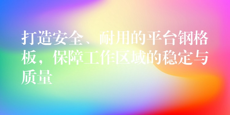 打造安全、耐用的平台钢格板,保障工作区域的稳定与质量 打造安全、耐用的平台钢格板,保障工作区域的稳定与质量