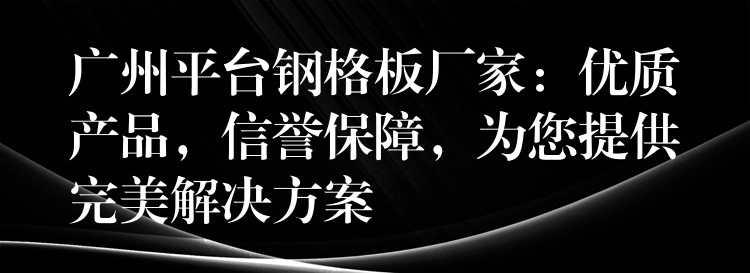 广州平台钢格板厂家:优质产品,信誉保障,为您提供完美解决方案 广州平台钢格板厂家:优质产品,信誉保障,为您提供完美解决方案
