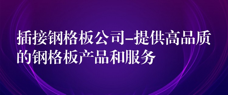 插接钢格板公司-提供高品质的钢格板产品和服务 插接钢格板公司-提供高品质的钢格板产品和服务