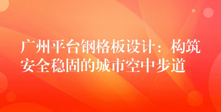 广州平台钢格板设计:构筑安全稳固的城市空中步道 广州平台钢格板设计:构筑安全稳固的城市空中步道