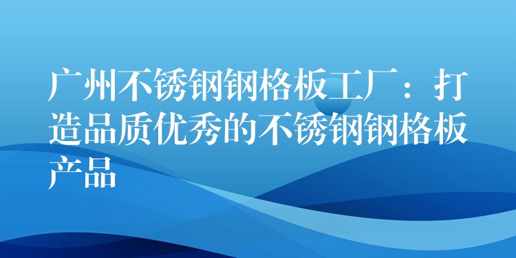 广州不锈钢钢格板工厂:打造品质优秀的不锈钢钢格板产品 广州不锈钢钢格板工厂:打造品质优秀的不锈钢钢格板产品