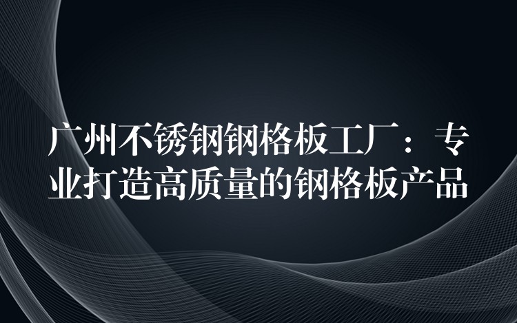 广州不锈钢钢格板工厂：专业打造高质量的钢格板产品