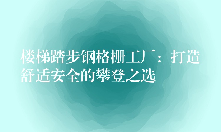 楼梯踏步钢格栅工厂:打造舒适安全的攀登之选 楼梯踏步钢格栅工厂:打造舒适安全的攀登之选