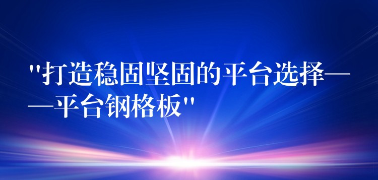 “打造稳固坚固的平台选择——平台钢格板” “打造稳固坚固的平台选择——平台钢格板”