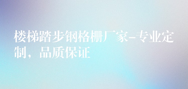 楼梯踏步钢格栅厂家-专业定制,品质保证 楼梯踏步钢格栅厂家-专业定制,品质保证