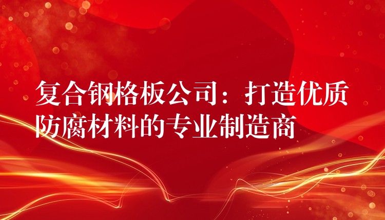 复合钢格板公司:打造优质防腐材料的专业制造商 复合钢格板公司:打造优质防腐材料的专业制造商