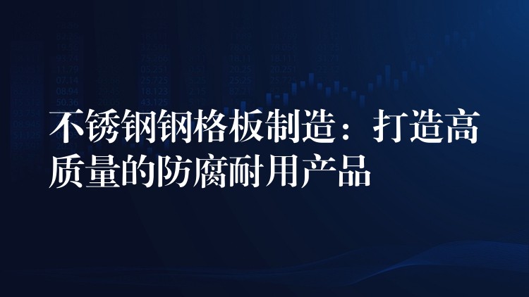 不锈钢钢格板制造:打造高质量的防腐耐用产品 不锈钢钢格板制造:打造高质量的防腐耐用产品