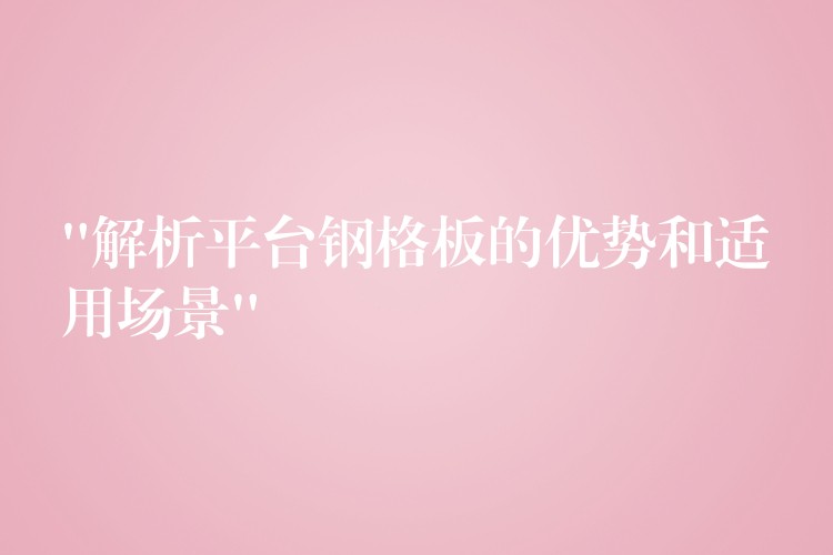 “解析平台钢格板的优势和适用场景” “解析平台钢格板的优势和适用场景”