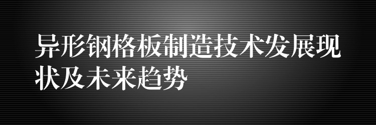异形钢格板制造技术发展现状及未来趋势 异形钢格板制造技术发展现状及未来趋势