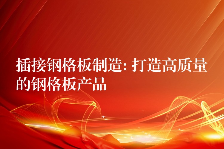 插接钢格板制造: 打造高质量的钢格板产品 插接钢格板制造: 打造高质量的钢格板产品