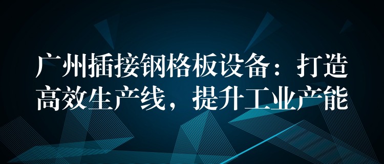 广州插接钢格板设备:打造高效生产线,提升工业产能 广州插接钢格板设备:打造高效生产线,提升工业产能