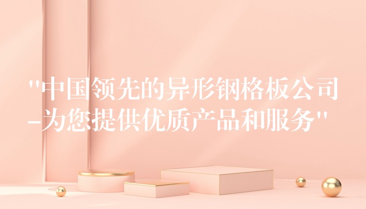 “中国领先的异形钢格板公司-为您提供优质产品和服务” “中国领先的异形钢格板公司-为您提供优质产品和服务”