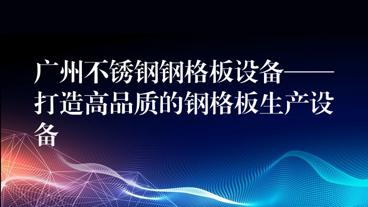 广州不锈钢钢格板设备——打造高品质的钢格板生产设备 广州不锈钢钢格板设备——打造高品质的钢格板生产设备