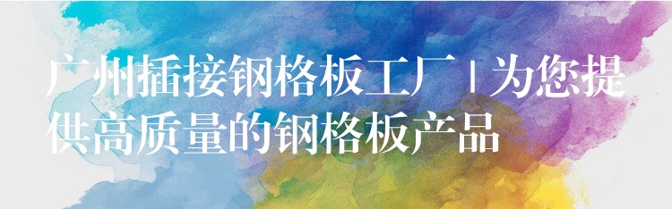 广州插接钢格板工厂 | 为您提供高质量的钢格板产品 广州插接钢格板工厂 | 为您提供高质量的钢格板产品