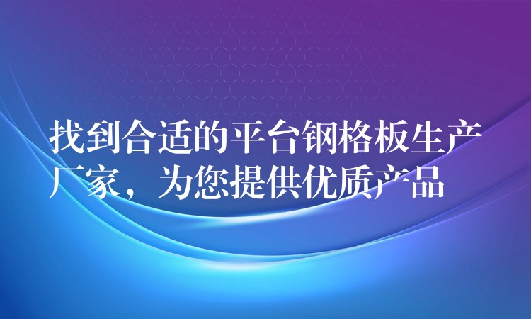 找到合适的平台钢格板生产厂家,为您提供优质产品 找到合适的平台钢格板生产厂家,为您提供优质产品