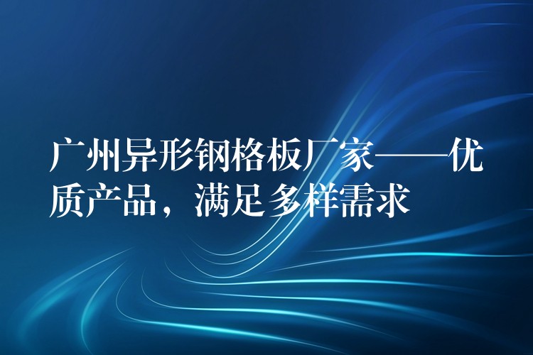 广州异形钢格板厂家——优质产品,满足多样需求 广州异形钢格板厂家——优质产品,满足多样需求