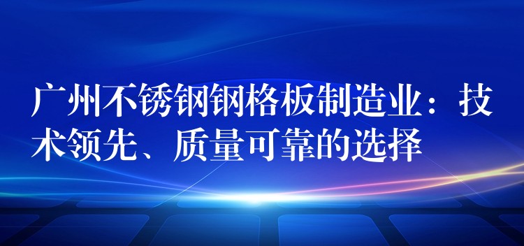 广州不锈钢钢格板制造业:技术领先、质量可靠的选择 广州不锈钢钢格板制造业:技术领先、质量可靠的选择