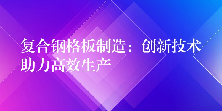 复合钢格板制造:创新技术助力高效生产 复合钢格板制造:创新技术助力高效生产