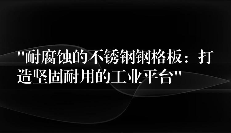 “耐腐蚀的不锈钢钢格板:打造坚固耐用的工业平台” “耐腐蚀的不锈钢钢格板:打造坚固耐用的工业平台”
