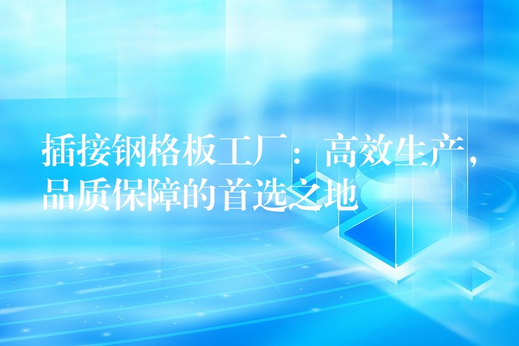 插接钢格板工厂:高效生产,品质保障的首选之地 插接钢格板工厂:高效生产,品质保障的首选之地