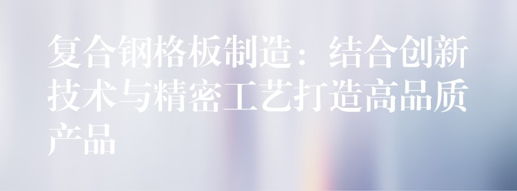 复合钢格板制造:结合创新技术与精密工艺打造高品质产品 复合钢格板制造:结合创新技术与精密工艺打造高品质产品
