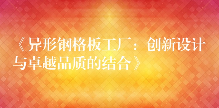 《异形钢格板工厂:创新设计与卓越品质的结合》 《异形钢格板工厂:创新设计与卓越品质的结合》