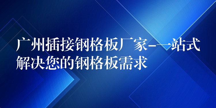 广州插接钢格板厂家-一站式解决您的钢格板需求 广州插接钢格板厂家-一站式解决您的钢格板需求