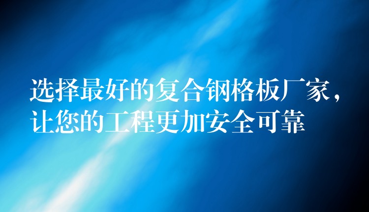 选择最好的复合钢格板厂家,让您的工程更加安全可靠 选择最好的复合钢格板厂家,让您的工程更加安全可靠