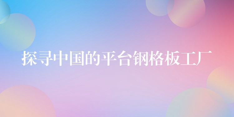 探寻中国的平台钢格板工厂 探寻中国的平台钢格板工厂