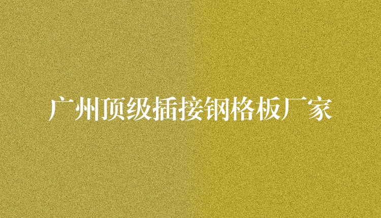 广州顶级插接钢格板厂家 广州顶级插接钢格板厂家