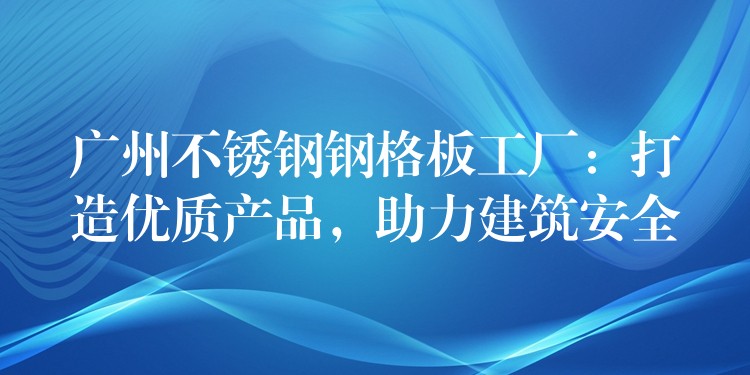 广州不锈钢钢格板工厂:打造优质产品,助力建筑安全 广州不锈钢钢格板工厂:打造优质产品,助力建筑安全