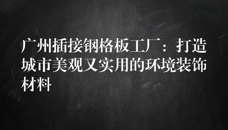 广州插接钢格板工厂:打造城市美观又实用的环境装饰材料 广州插接钢格板工厂:打造城市美观又实用的环境装饰材料
