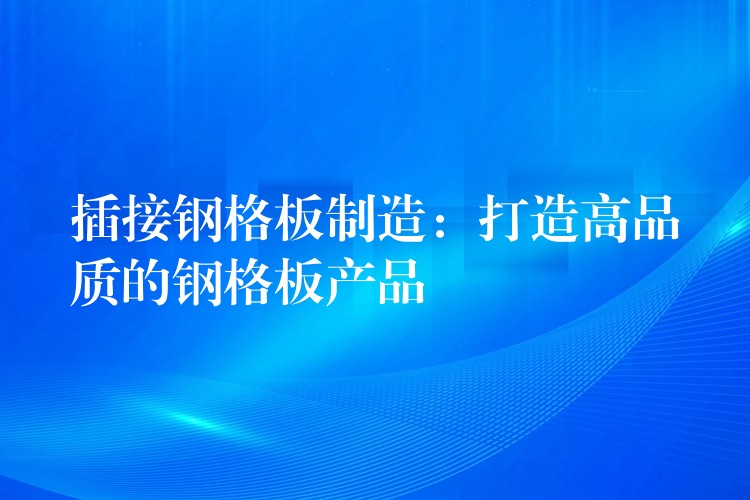 插接钢格板制造:打造高品质的钢格板产品 插接钢格板制造:打造高品质的钢格板产品