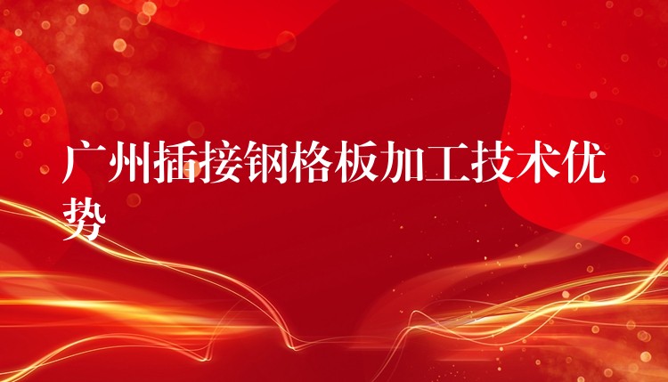 广州插接钢格板加工技术优势 广州插接钢格板加工技术优势