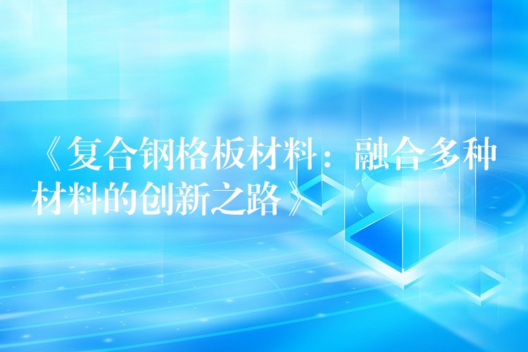 《复合钢格板材料:融合多种材料的创新之路》 《复合钢格板材料:融合多种材料的创新之路》